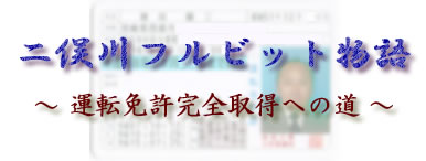 二俣川フルビット物語　〜運転免許完全取得への道〜　青免許なのは御愛嬌っつーことで。(^-^ヾ